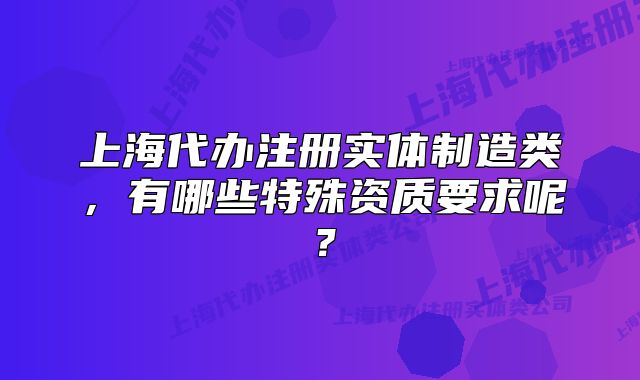 上海代辦注冊實體制造類，有哪些特殊資質要求呢？