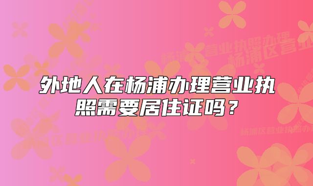 外地人在楊浦辦理營(yíng)業(yè)執(zhí)照需要居住證嗎？