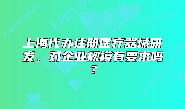 上海代辦注冊(cè)醫(yī)療器械研發(fā)，對(duì)企業(yè)規(guī)模有要求嗎？