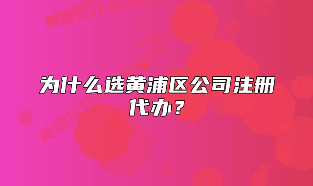 為什么選黃浦區(qū)公司注冊代辦？