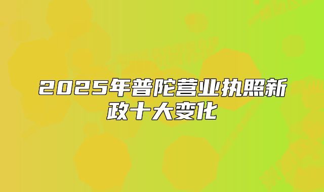 2025年普陀營業(yè)執(zhí)照新政十大變化