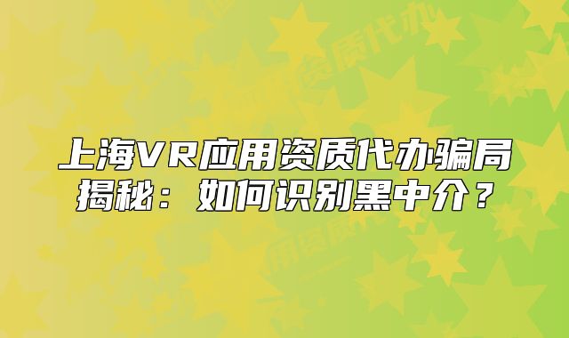 上海VR應(yīng)用資質(zhì)代辦騙局揭秘：如何識別黑中介？
