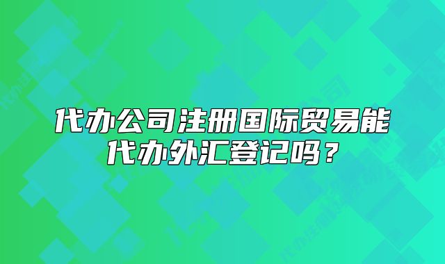 代辦公司注冊國際貿(mào)易能代辦外匯登記嗎？
