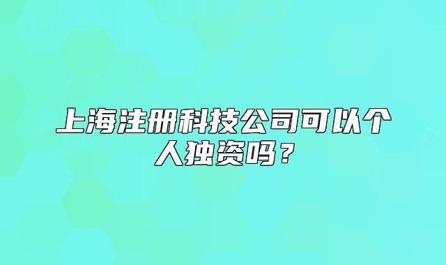 上海注冊(cè)科技公司可以個(gè)人獨(dú)資嗎？