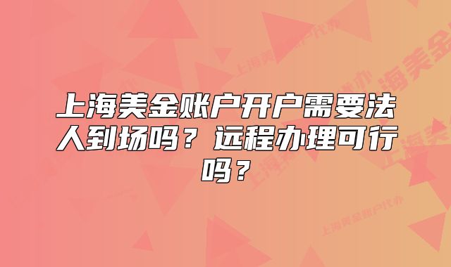 上海美金賬戶開戶需要法人到場嗎？遠(yuǎn)程辦理可行嗎？
