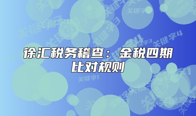 徐匯稅務(wù)稽查：金稅四期比對規(guī)則