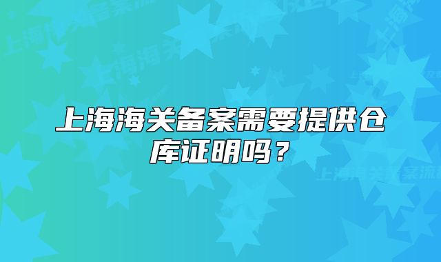 上海海關(guān)備案需要提供倉庫證明嗎？