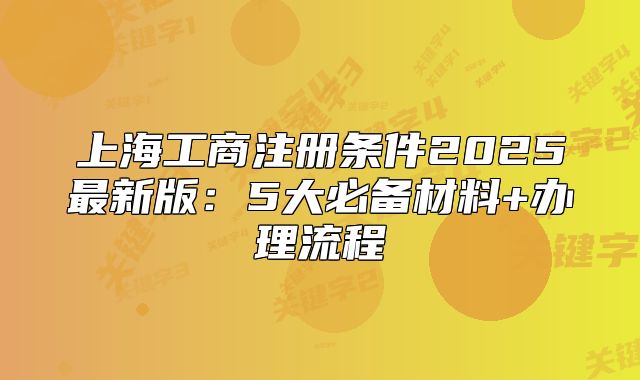 上海工商注冊條件2025最新版：5大必備材料+辦理流程