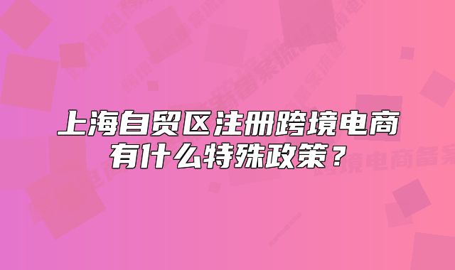 上海自貿(mào)區(qū)注冊(cè)跨境電商有什么特殊政策？
