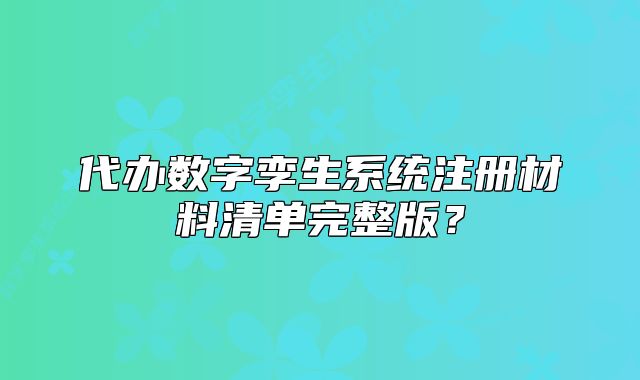 代辦數(shù)字孿生系統(tǒng)注冊材料清單完整版？