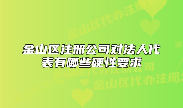 金山區(qū)注冊公司對法人代表有哪些硬性要求