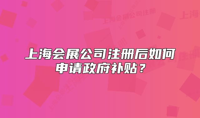 上海會展公司注冊后如何申請政府補貼？