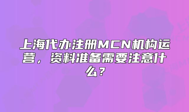 上海代辦注冊(cè)MCN機(jī)構(gòu)運(yùn)營(yíng)，資料準(zhǔn)備需要注意什么？