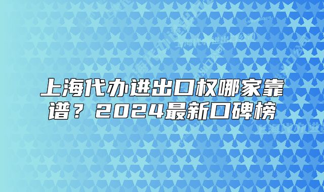 上海代辦進(jìn)出口權(quán)哪家靠譜？2024最新口碑榜