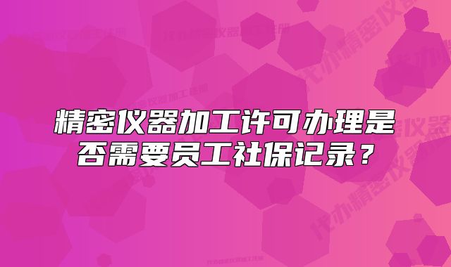精密儀器加工許可辦理是否需要員工社保記錄？