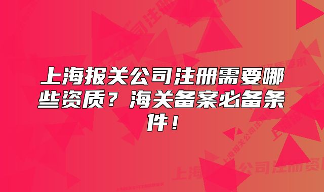 上海報(bào)關(guān)公司注冊(cè)需要哪些資質(zhì)？海關(guān)備案必備條件！