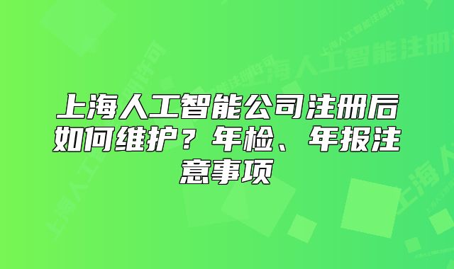 上海人工智能公司注冊(cè)后如何維護(hù)？年檢、年報(bào)注意事項(xiàng)