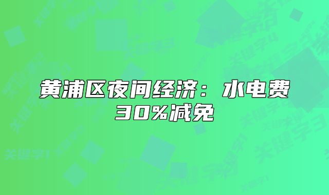 黃浦區(qū)夜間經(jīng)濟(jì)：水電費(fèi)30%減免