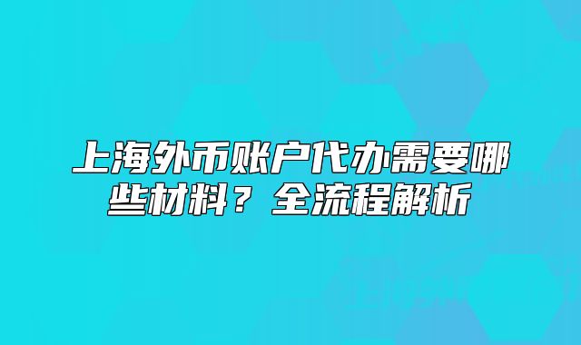 上海外幣賬戶代辦需要哪些材料？全流程解析