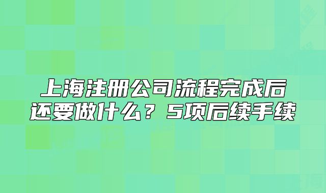 上海注冊公司流程完成后還要做什么？5項后續(xù)手續(xù)
