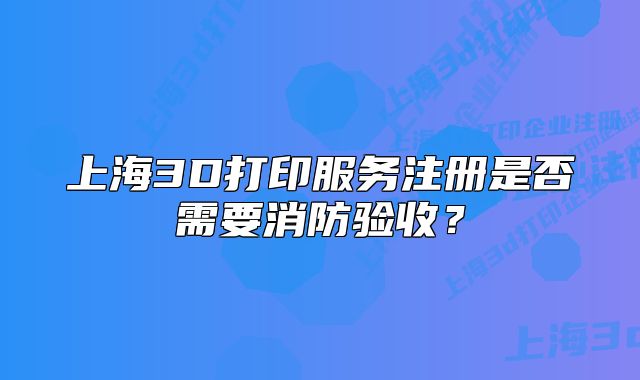上海3D打印服務(wù)注冊(cè)是否需要消防驗(yàn)收？
