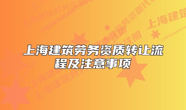 上海建筑勞務(wù)資質(zhì)轉(zhuǎn)讓流程及注意事項(xiàng)