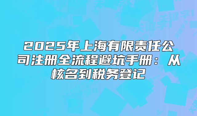 2025年上海有限責(zé)任公司注冊全流程避坑手冊：從核名到稅務(wù)登記