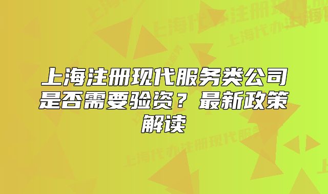 上海注冊現(xiàn)代服務(wù)類公司是否需要驗(yàn)資？最新政策解讀