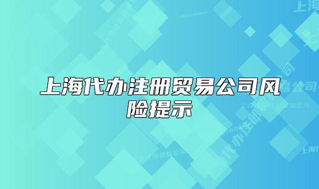 上海代辦注冊貿(mào)易公司風險提示