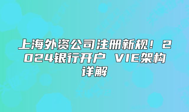 上海外資公司注冊新規(guī)！2024銀行開戶 VIE架構(gòu)詳解