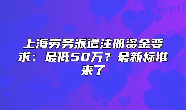 上海勞務(wù)派遣注冊(cè)資金要求：最低50萬(wàn)？最新標(biāo)準(zhǔn)來(lái)了
