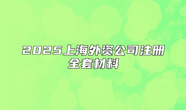 2025上海外資公司注冊全套材料