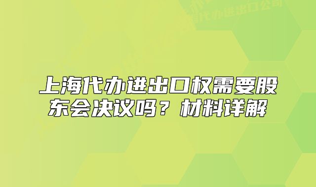上海代辦進(jìn)出口權(quán)需要股東會(huì)決議嗎？材料詳解