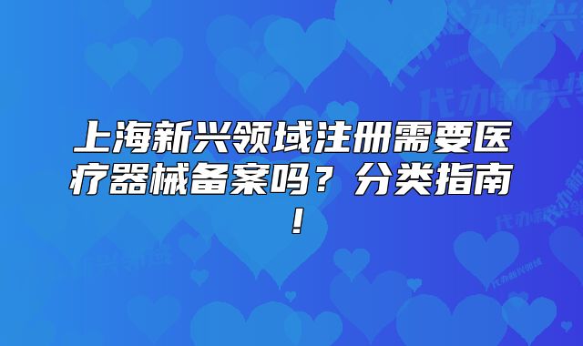 上海新興領(lǐng)域注冊(cè)需要醫(yī)療器械備案嗎？分類指南！
