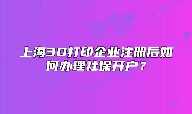 上海3D打印企業(yè)注冊(cè)后如何辦理社保開(kāi)戶？
