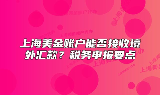 上海美金賬戶能否接收境外匯款？稅務申報要點