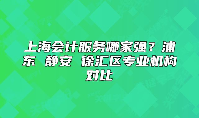 上海會計服務哪家強？浦東 靜安 徐匯區(qū)專業(yè)機構對比