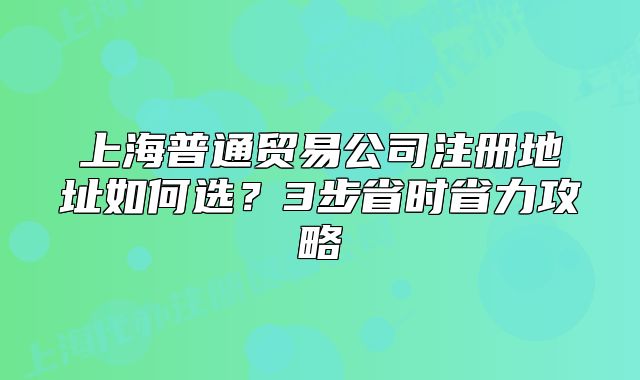 上海普通貿(mào)易公司注冊(cè)地址如何選？3步省時(shí)省力攻略