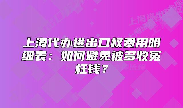上海代辦進出口權費用明細表：如何避免被多收冤枉錢？