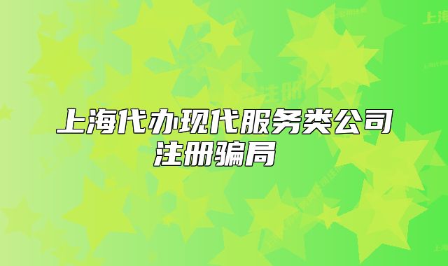 上海代辦現(xiàn)代服務(wù)類公司注冊騙局 