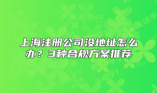上海注冊公司沒地址怎么辦？3種合規(guī)方案推薦