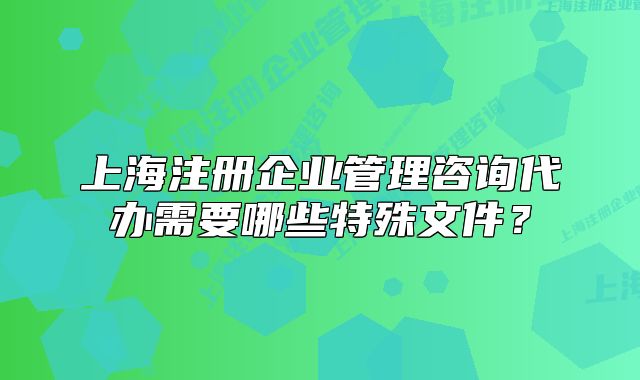 上海注冊企業(yè)管理咨詢代辦需要哪些特殊文件？