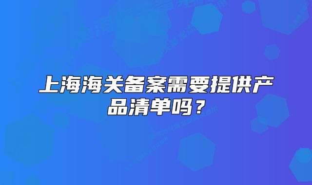 上海海關(guān)備案需要提供產(chǎn)品清單嗎？