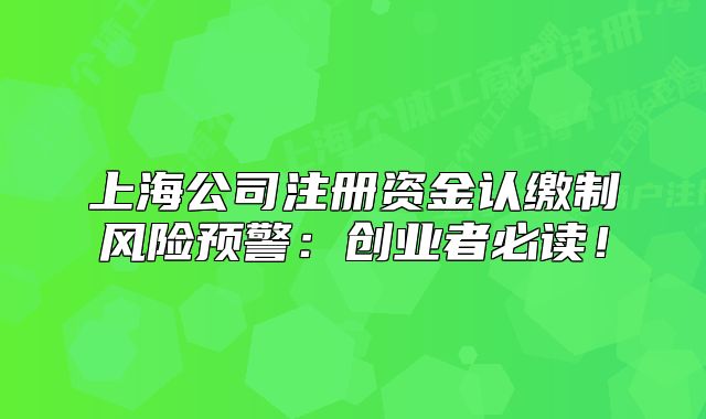 上海公司注冊資金認繳制風險預警：創(chuàng)業(yè)者必讀！
