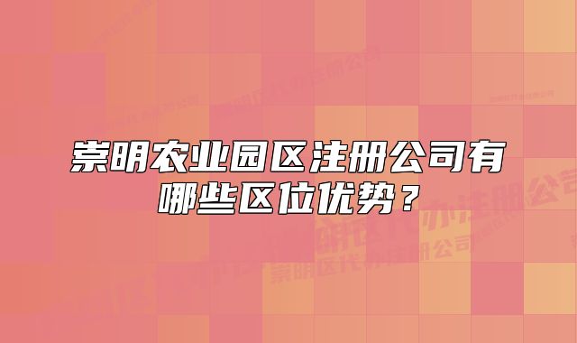 崇明農(nóng)業(yè)園區(qū)注冊(cè)公司有哪些區(qū)位優(yōu)勢？