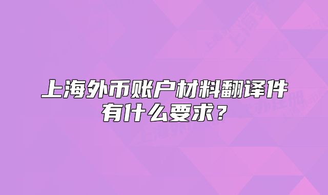 上海外幣賬戶材料翻譯件有什么要求？