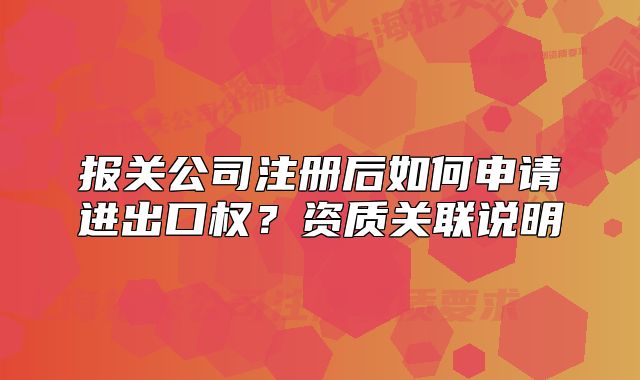 報關公司注冊后如何申請進出口權？資質關聯(lián)說明