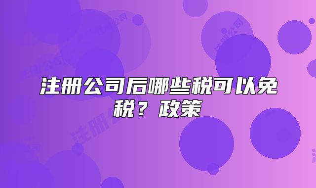 注冊公司后哪些稅可以免稅？政策