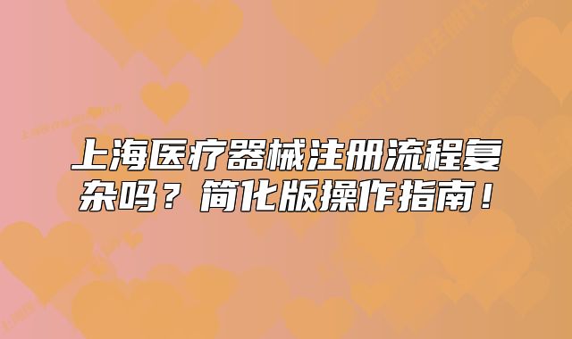 上海醫(yī)療器械注冊流程復(fù)雜嗎？簡化版操作指南！