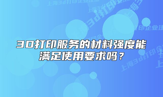 3D打印服務的材料強度能滿足使用要求嗎？